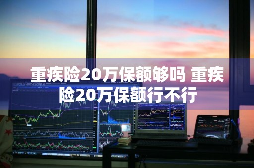 重疾险20万保额够吗 重疾险20万保额行不行