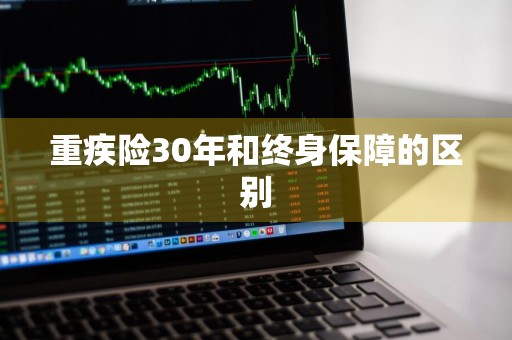 重疾险30年和终身保障的区别