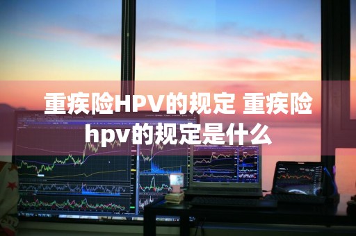 重疾险HPV的规定 重疾险hpv的规定是什么