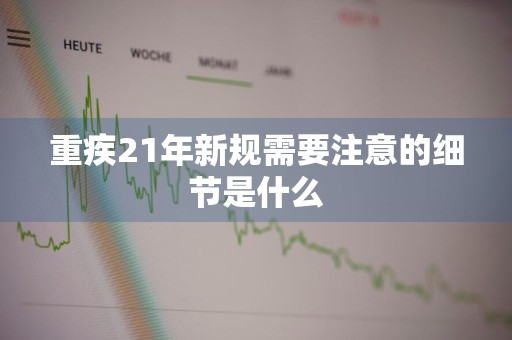 重疾21年新规需要注意的细节是什么