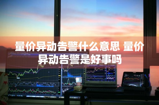 量价异动告警什么意思 量价异动告警是好事吗