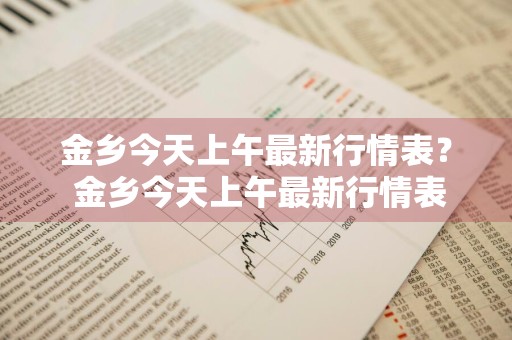 金乡今天上午最新行情表？ 金乡今天上午最新行情表格
