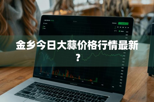 金乡今日大蒜价格行情最新？