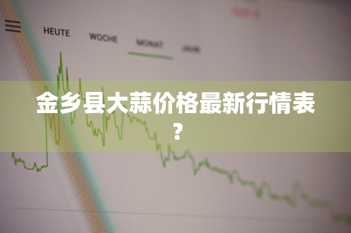 金乡县大蒜价格最新行情表？
