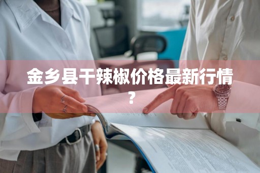 金乡县干辣椒价格最新行情？