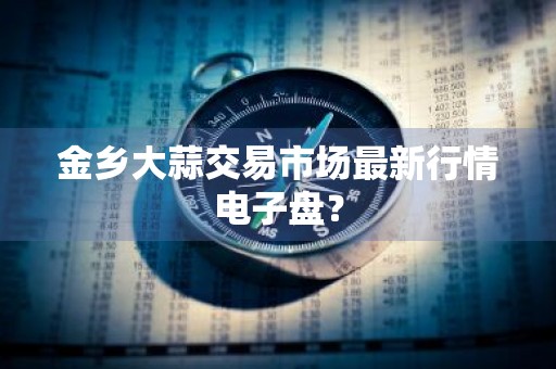 金乡大蒜交易市场最新行情电子盘？