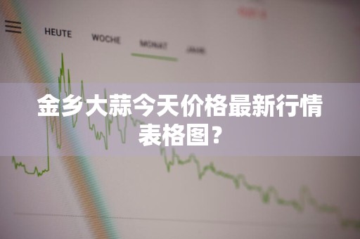 金乡大蒜今天价格最新行情表格图？