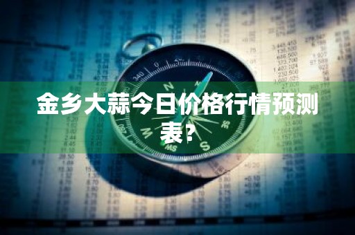 金乡大蒜今日价格行情预测表？