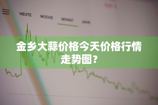 金乡大蒜价格今天价格行情走势图？