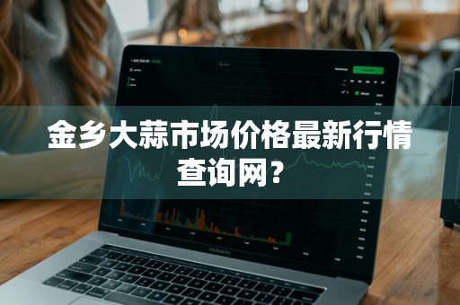 金乡大蒜市场价格最新行情查询网?