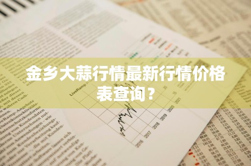 金乡大蒜行情最新行情价格表查询？