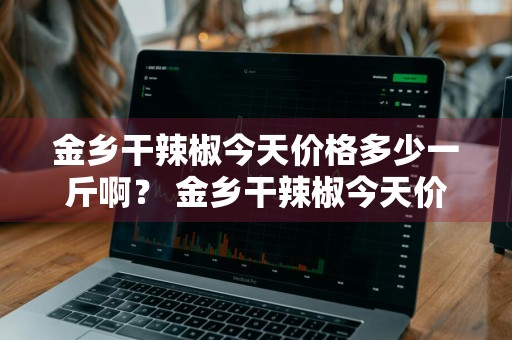 金乡干辣椒今天价格多少一斤啊？ 金乡干辣椒今天价格多少一斤啊图片