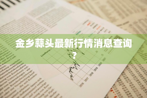 金乡蒜头最新行情消息查询？
