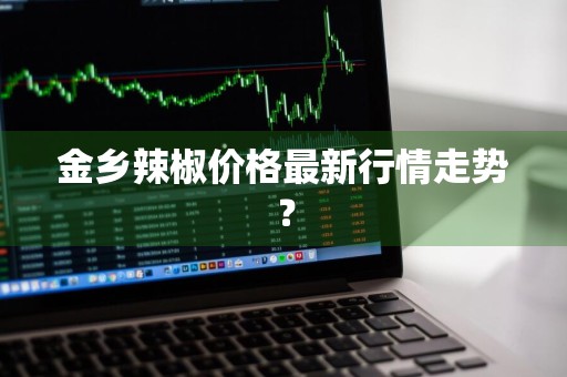 金乡辣椒价格最新行情走势？