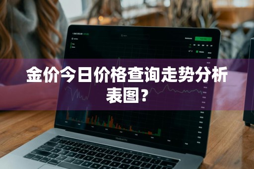 金价今日价格查询走势分析表图？