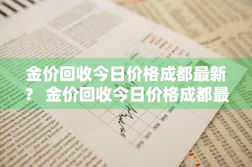 金价回收今日价格成都最新？ 金价回收今日价格成都最新查询
