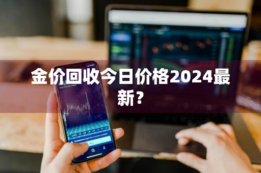 金价回收今日价格2024最新？