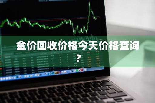 金价回收价格今天价格查询？