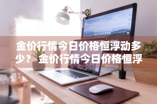 金价行情今日价格恒浮动多少？ 金价行情今日价格恒浮动多少钱