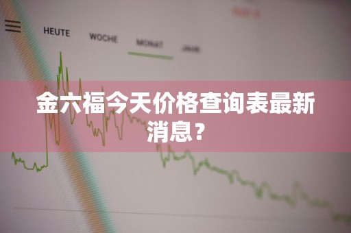 金六福今天价格查询表最新消息？