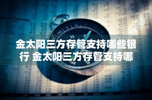 金太阳三方存管支持哪些银行 金太阳三方存管支持哪些银行卡