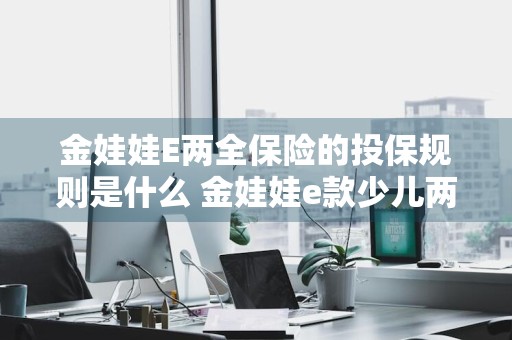金娃娃E两全保险的投保规则是什么 金娃娃e款少儿两全保险