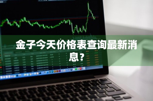 金子今天价格表查询最新消息？