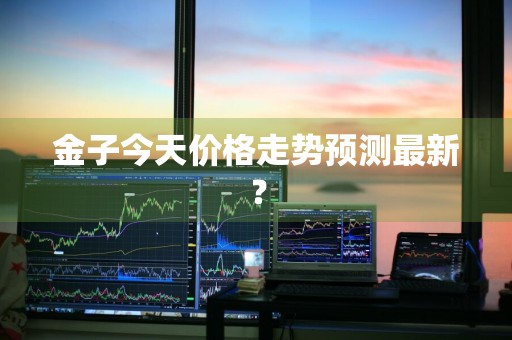 金子今天价格走势预测最新？