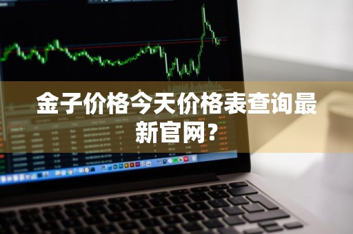 金子价格今天价格表查询最新官网？