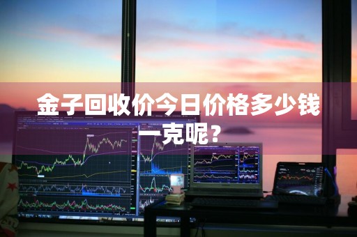 金子回收价今日价格多少钱一克呢？