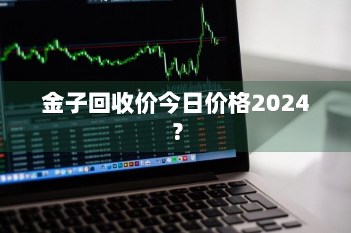 金子回收价今日价格2024？