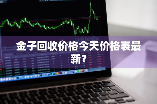 金子回收价格今天价格表最新?