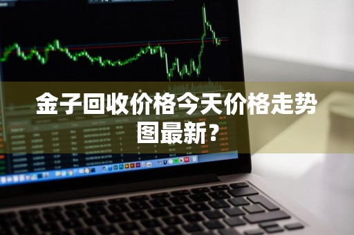 金子回收价格今天价格走势图最新?