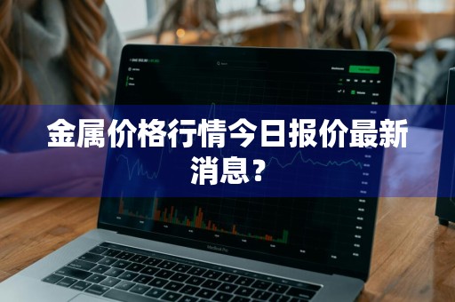 金属价格行情今日报价最新消息？
