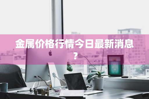 金属价格行情今日最新消息?