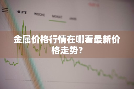 金属价格行情在哪看最新价格走势?