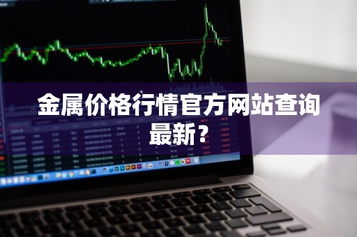 金属价格行情官方网站查询最新?