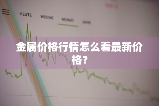 金属价格行情怎么看最新价格？