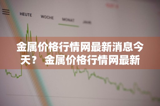 金属价格行情网最新消息今天？ 金属价格行情网最新消息今天走势