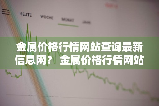金属价格行情网站查询最新信息网？ 金属价格行情网站查询最新信息网