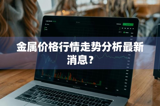 金属价格行情走势分析最新消息?