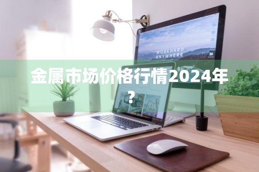 金属市场价格行情2024年？