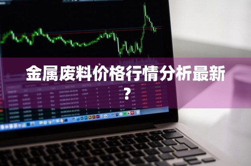 金属废料价格行情分析最新？
