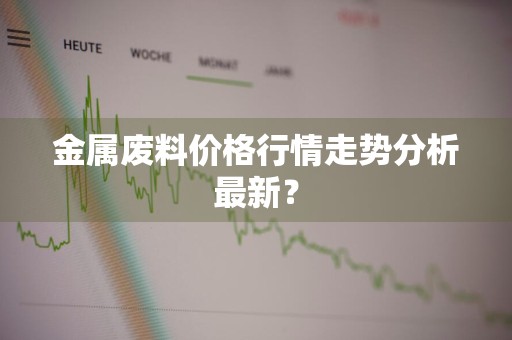 金属废料价格行情走势分析最新？