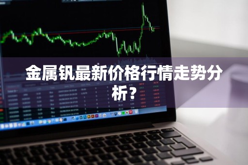 金属钒最新价格行情走势分析？