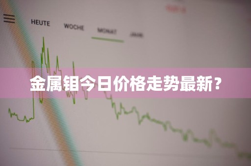 金属钼今日价格走势最新？