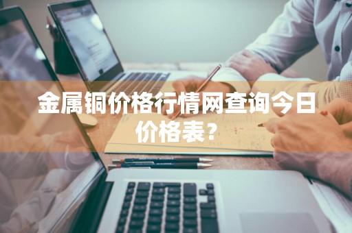 金属铜价格行情网查询今日价格表?