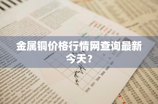 金属铜价格行情网查询最新今天？
