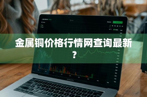 金属铜价格行情网查询最新？