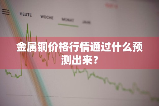 金属铜价格行情通过什么预测出来？